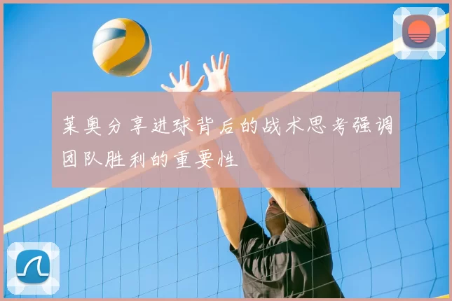 莱奥分享进球背后的战术思考强调团队胜利的重要性