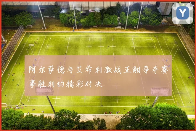 阿尔萨德与艾希利激战正酣争夺赛事胜利的精彩对决
