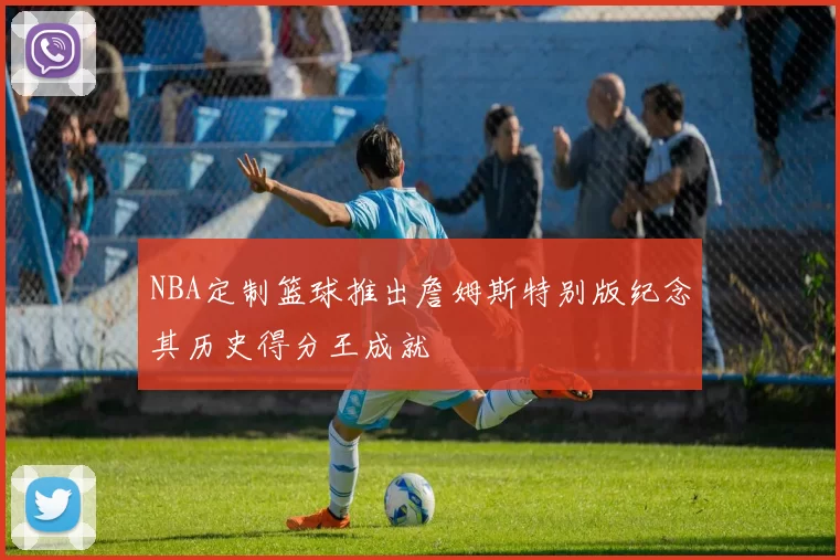 NBA定制篮球推出詹姆斯特别版纪念其历史得分王成就