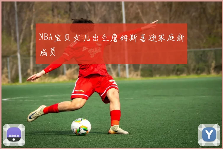 NBA宝贝女儿出生詹姆斯喜迎家庭新成员
