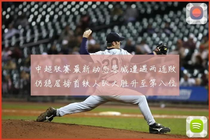 中超联赛最新动态蓉城遭遇两连败仍稳居榜首铁人队大胜升至第八位