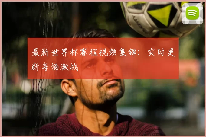 最新世界杯赛程视频集锦:实时更新每场激战