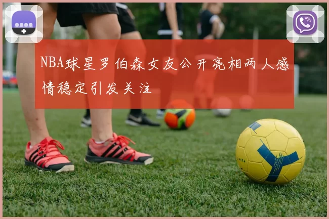 NBA球星罗伯森女友公开亮相两人感情稳定引发关注