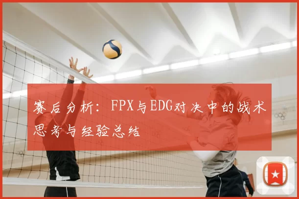 赛后分析:FPX与EDG对决中的战术思考与经验总结