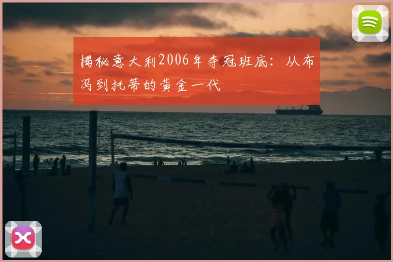 揭秘意大利2006年夺冠班底：从布冯到托蒂的黄金一代