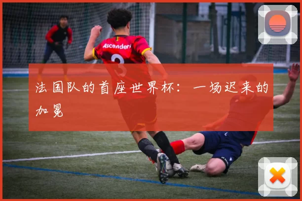法国队的首座世界杯：一场迟来的加冕