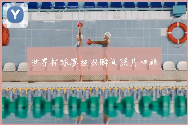世界杯球赛经典瞬间照片回顾