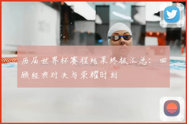 历届世界杯赛程结果终极汇总：回顾经典对决与荣耀时刻