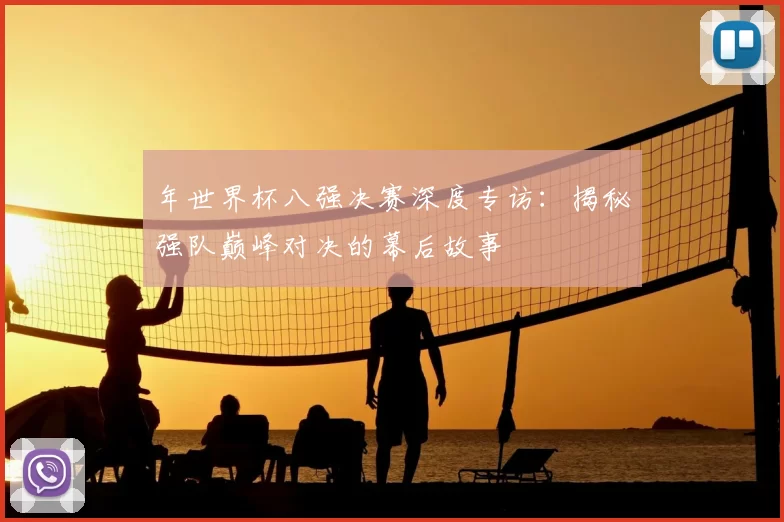 年世界杯八强决赛深度专访:揭秘强队巅峰对决的幕后故事