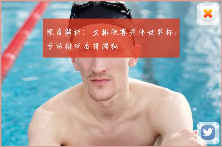深度解析：女排联赛并非世界杯，专访排坛名将揭秘
