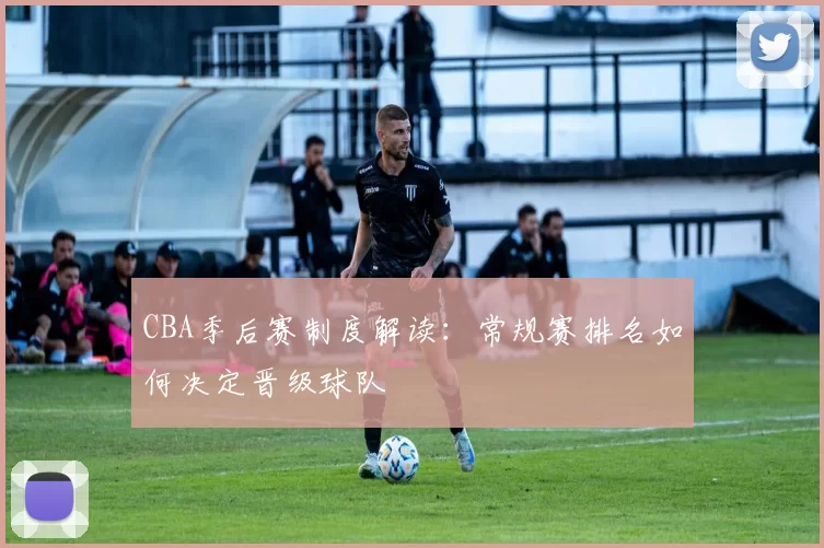 CBA季后赛制度解读：常规赛排名如何决定晋级球队