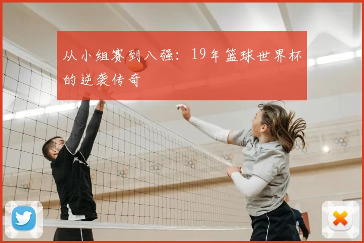 从小组赛到八强:19年篮球世界杯的逆袭传奇