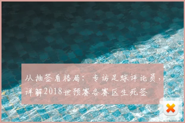 从抽签看格局：专访足球评论员，详解2018世预赛各赛区生死签