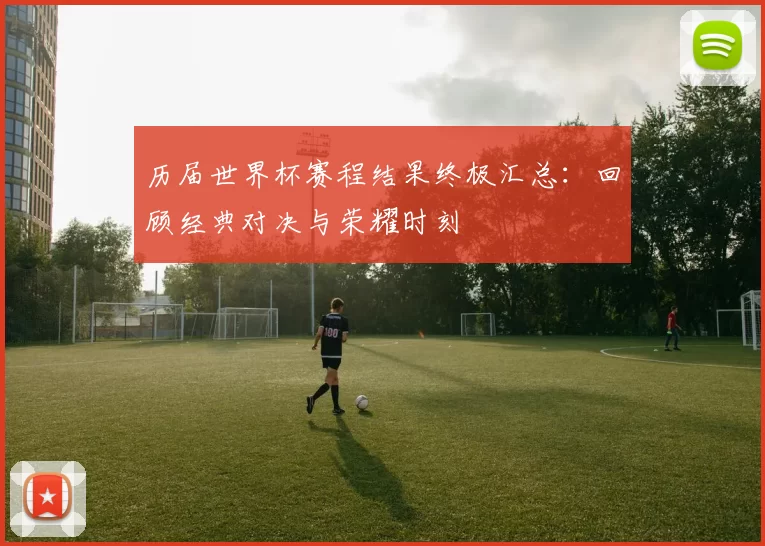 历届世界杯赛程结果终极汇总：回顾经典对决与荣耀时刻