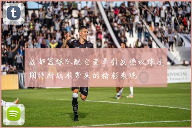 成都篮球队配合变革引发热议球迷期待新战术带来的精彩表现