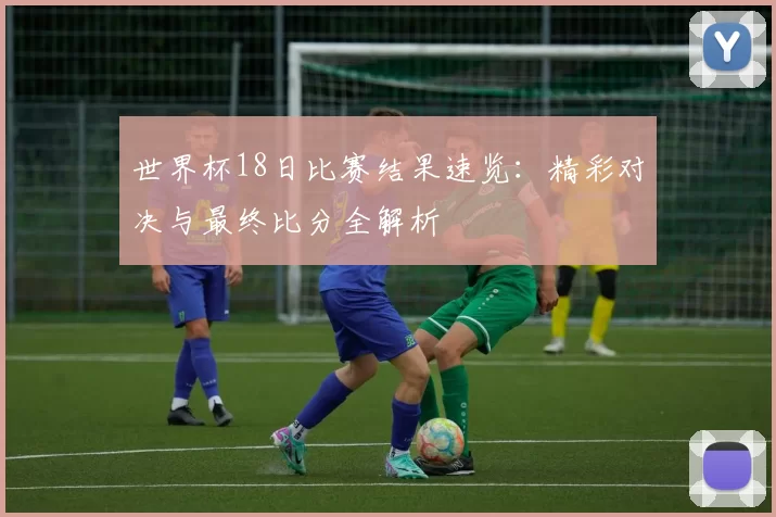 世界杯18日比赛结果速览：精彩对决与最终比分全解析