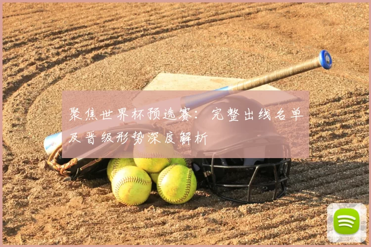 聚焦世界杯预选赛:完整出线名单及晋级形势深度解析