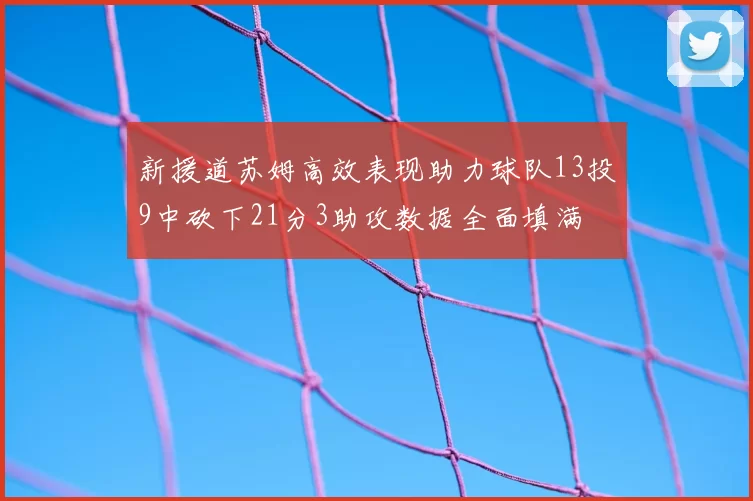 新援道苏姆高效表现助力球队13投9中砍下21分3助攻数据全面填满