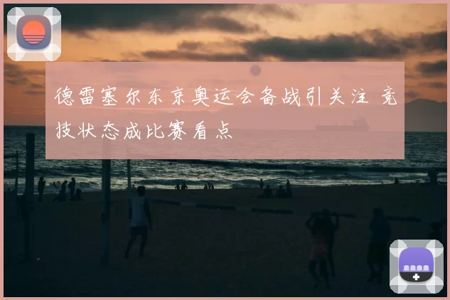 德雷塞尔东京奥运会备战引关注 竞技状态成比赛看点