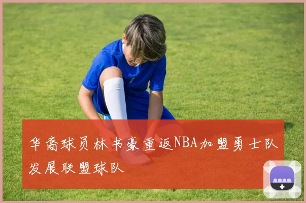 华裔球员林书豪重返NBA加盟勇士队发展联盟球队