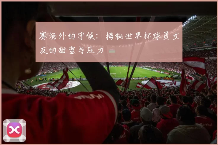 赛场外的守候：揭秘世界杯球员女友的甜蜜与压力