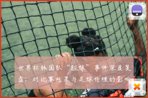 世界杯韩国队“脏球”事件深度复盘：对比赛结果与足球伦理的影响