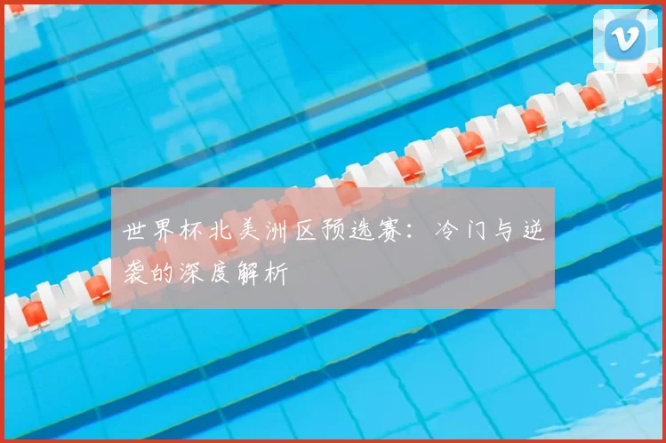 世界杯北美洲区预选赛：冷门与逆袭的深度解析
