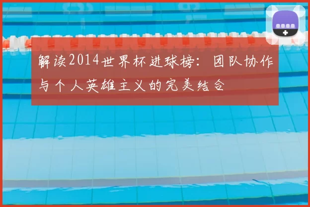 解读2014世界杯进球榜:团队协作与个人英雄主义的完美结合
