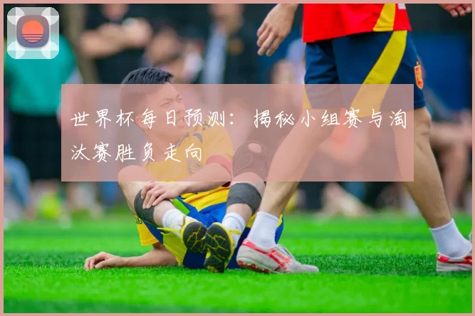 世界杯每日预测：揭秘小组赛与淘汰赛胜负走向