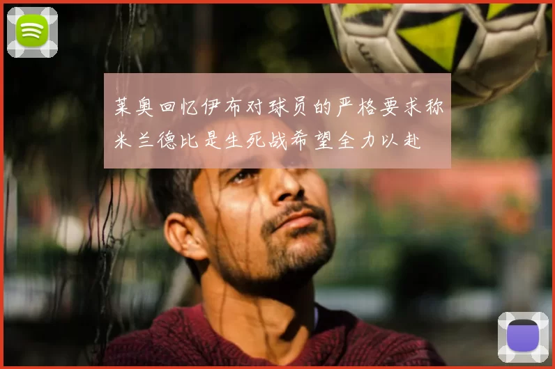 莱奥回忆伊布对球员的严格要求称米兰德比是生死战希望全力以赴