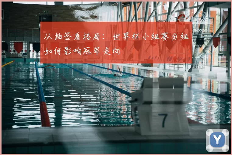 从抽签看格局：世界杯小组赛分组如何影响冠军走向