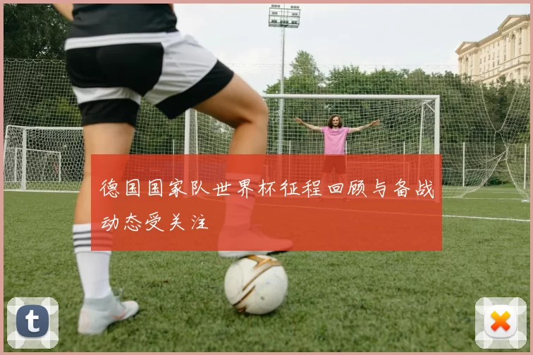 德国国家队世界杯征程回顾与备战动态受关注