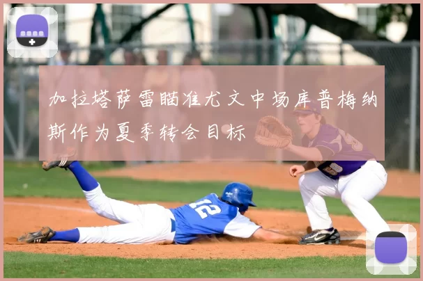 加拉塔萨雷瞄准尤文中场库普梅纳斯作为夏季转会目标