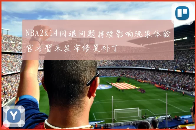 NBA2K14闪退问题持续影响玩家体验官方暂未发布修复补丁