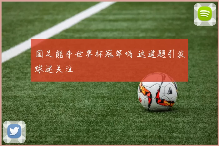 国足能夺世界杯冠军吗 这道题引发球迷关注