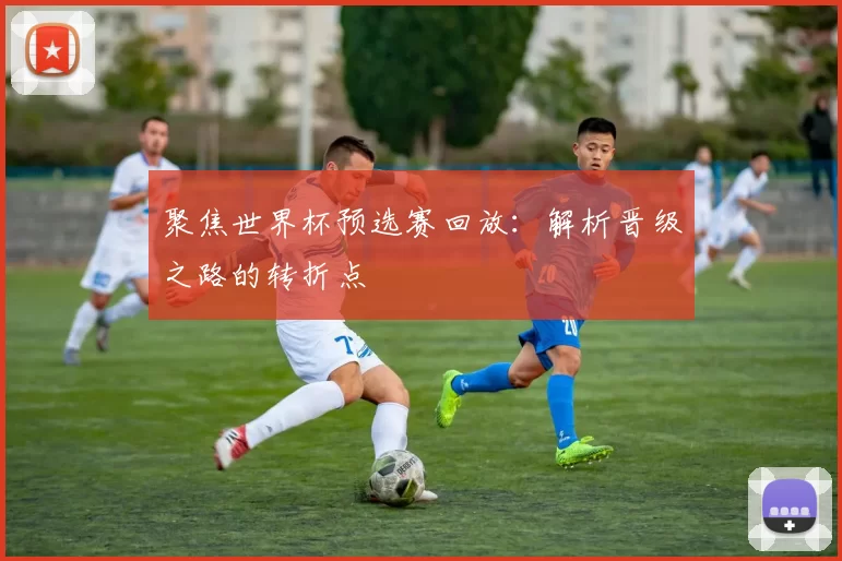 聚焦世界杯预选赛回放:解析晋级之路的转折点