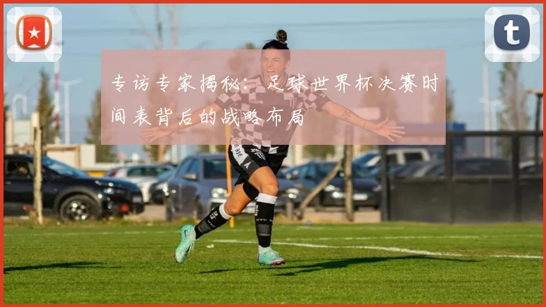专访专家揭秘:足球世界杯决赛时间表背后的战略布局