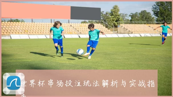 世界杯串场投注玩法解析与实战指南