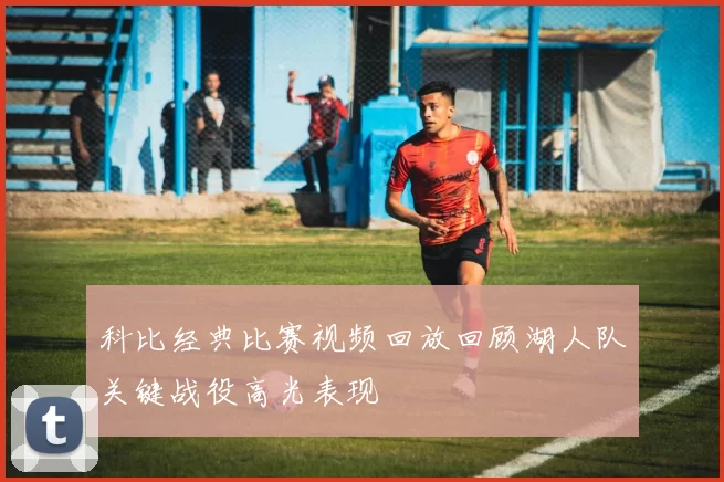 科比经典比赛视频回放回顾湖人队关键战役高光表现