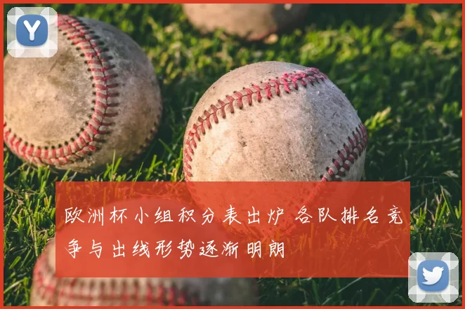 欧洲杯小组积分表出炉 各队排名竞争与出线形势逐渐明朗