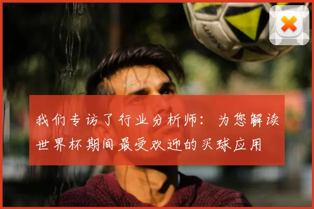 我们专访了行业分析师:为您解读世界杯期间最受欢迎的买球应用