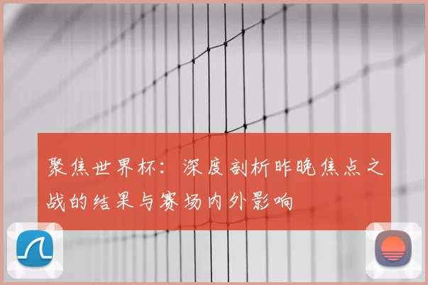聚焦世界杯：深度剖析昨晚焦点之战的结果与赛场内外影响