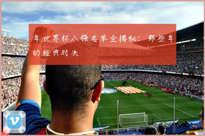 年世界杯八强名单全揭秘：那些年的经典对决