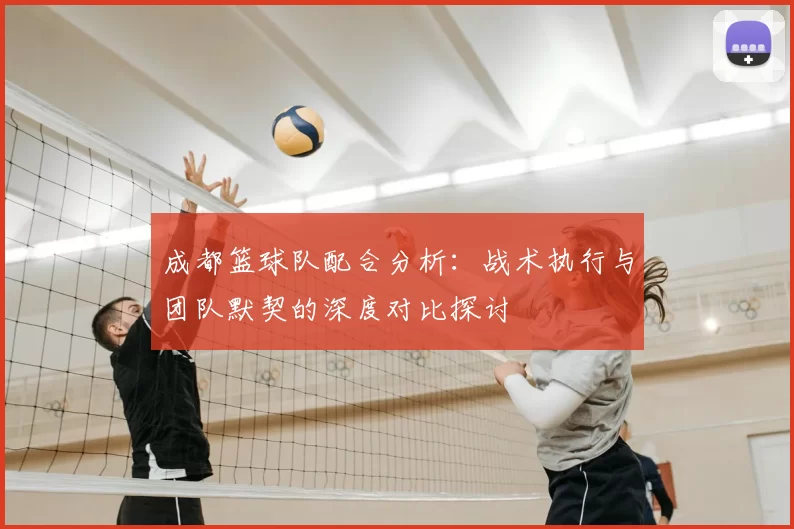 成都篮球队配合分析：战术执行与团队默契的深度对比探讨