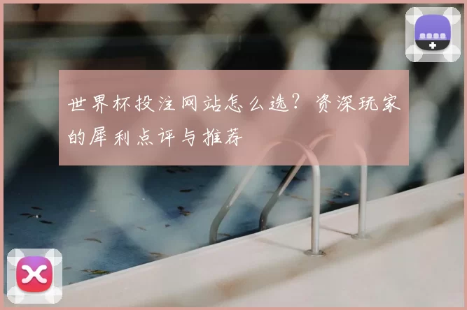 世界杯投注网站怎么选？资深玩家的犀利点评与推荐