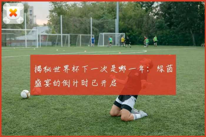 揭秘世界杯下一次是哪一年:绿茵盛宴的倒计时已开启