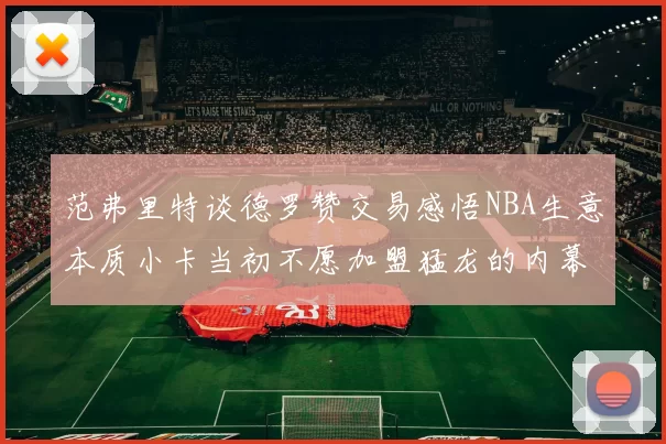 范弗里特谈德罗赞交易感悟NBA生意本质小卡当初不愿加盟猛龙的内幕揭秘