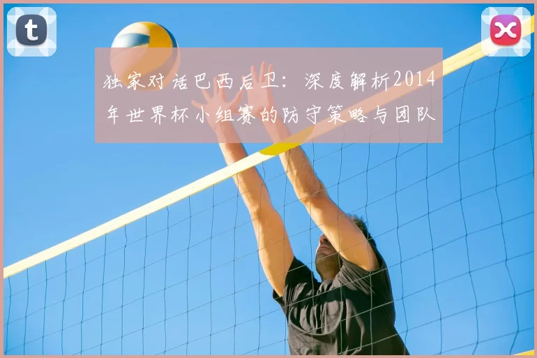 独家对话巴西后卫:深度解析2014年世界杯小组赛的防守策略与团队协作