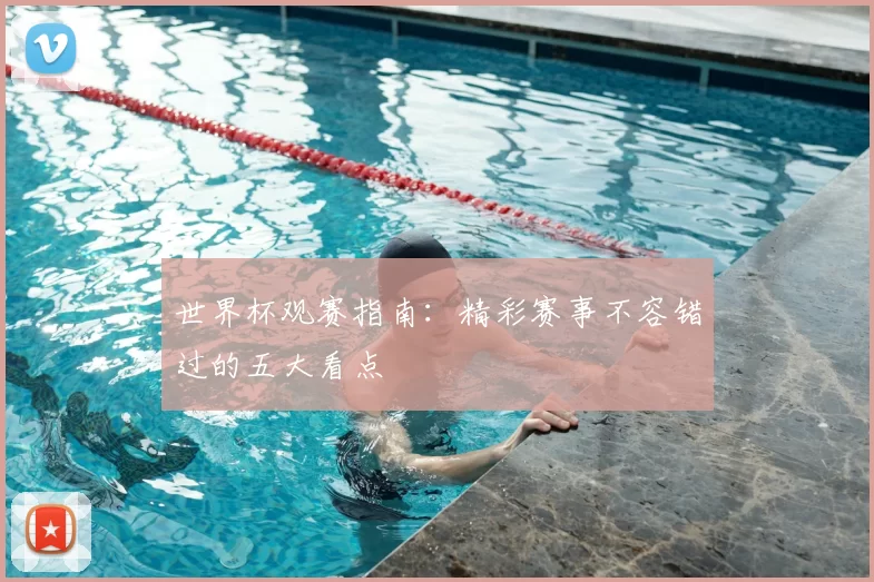 世界杯观赛指南:精彩赛事不容错过的五大看点