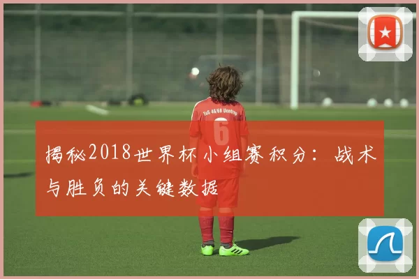 揭秘2018世界杯小组赛积分：战术与胜负的关键数据